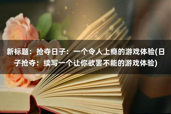 新标题：抢夺日子：一个令人上瘾的游戏体验(日子抢夺：续写一个让你欲罢不能的游戏体验)