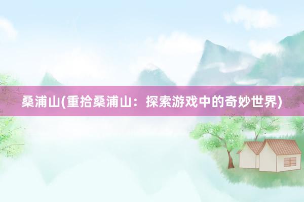 桑浦山(重拾桑浦山：探索游戏中的奇妙世界)